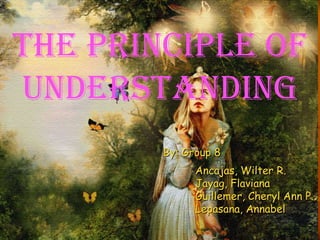 The principle of
understanding
        By: Group 8
              Ancajas, Wilter R.
              Jayag, Flaviana
              Guillemer, Cheryl Ann P.
              Lepasana, Annabel
 