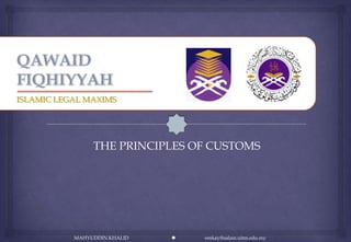 ISLAMIC LEGAL MAXIMS




                THE PRINCIPLES OF CUSTOMS




           MAHYUDDIN KHALID      emkay@salam.uitm.edu.my
 