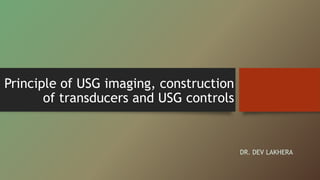 Principle of USG imaging, construction
of transducers and USG controls
DR. DEV LAKHERA
 