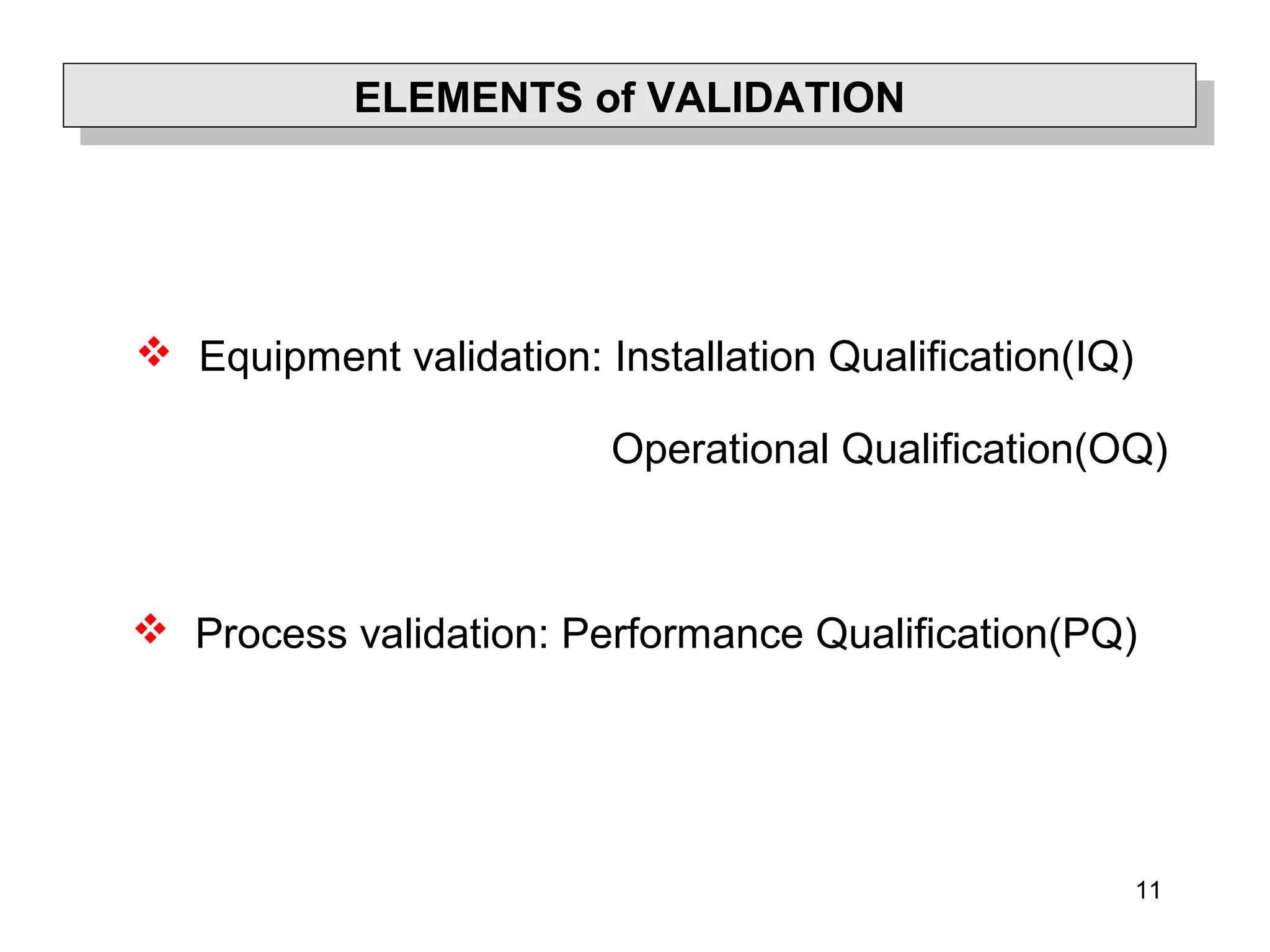 11
ELEMENTS of VALIDATIONELEMENTS of VALIDATION
 Equipment validation: Installation Qualification(IQ)
Operational Qualification(OQ)
 Process validation: Performance Qualification(PQ)
 