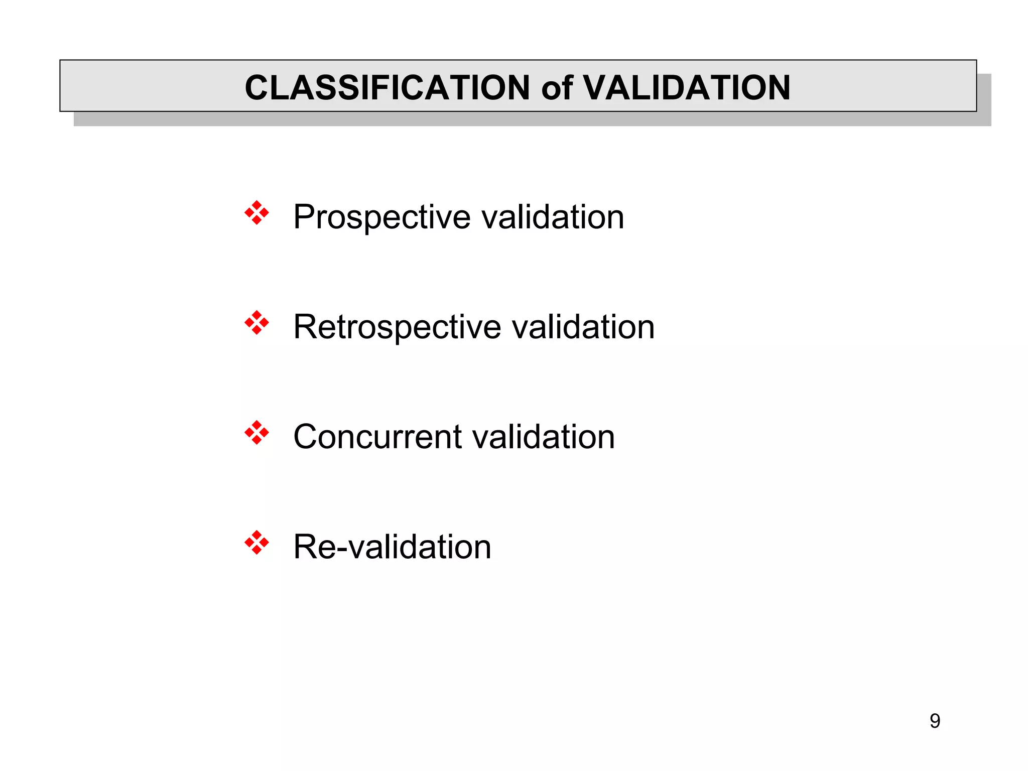 9
CLASSIFICATION of VALIDATIONCLASSIFICATION of VALIDATION
 Prospective validation
 Retrospective validation
 Concurrent validation
 Re-validation
 