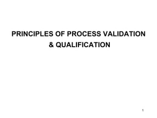1
PRINCIPLES OF PROCESS VALIDATION
& QUALIFICATION
 