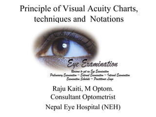 Principle of Visual Acuity Charts,
techniques and Notations
Raju Kaiti, M Optom.
Consultant Optometrist
Nepal Eye Hospital (NEH)
 