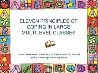 ELEVEN PRINCIPLES OF
COPING IN LARGE
MULTILEVEL CLASSES
From: TEACHING LARGE MULTILEVEL CLASSES, Hess, N
(2001) Cambridge University Press
 