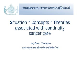 พญ.ปัทมา โกมุทบุตร
คณะแพทยศาสตร์มหาวิทยาลัยเชียงใหม่
Situation * Concepts * Theories
associated with continuity
cancer care
อบรมเฉพาะทาง สาขาการพยาบาลผู้ป่วยมะเร็ง
 