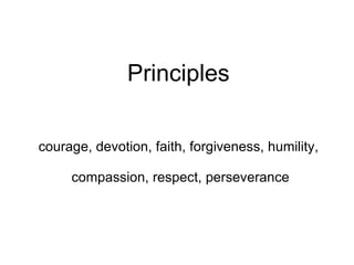 Principles courage, devotion, faith, forgiveness, humility,  compassion, respect, perseverance 