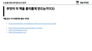 무엇이 이 책을 흥미롭게 만드는가?(3)
책을 읽고 나서 방문하면 좋은 사이트
(나만을위한)레이달리오의원칙
• https://www.linkedin.com/pulse/your-life-journey-exercise-ray-dalio
• https://www.principles.com/principles-in-action/
• https://principlesyou.com/
• https://principlesus.com/
 