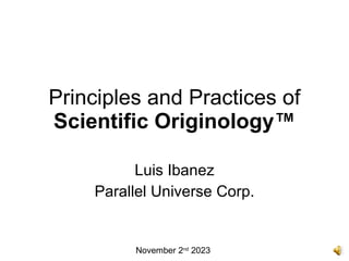 Principles and Practices of Scientific Originology™ Luis Ibanez Parallel Universe Corp. November 2 nd  2023 