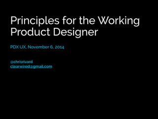 Principles for the Working 
Product Designer 
PDX UX, November 6, 2014 
@chrisrivard 
clearwired@gmail.com 
 