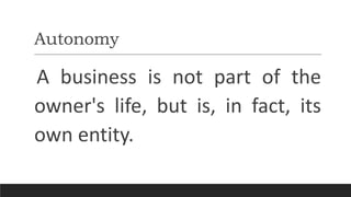 Autonomy
A business is not part of the
owner's life, but is, in fact, its
own entity.
 
