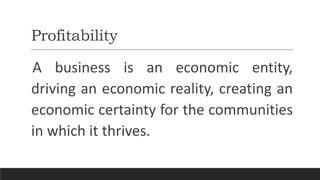 Profitability
A business is an economic entity,
driving an economic reality, creating an
economic certainty for the communities
in which it thrives.
 