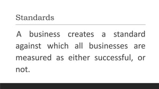 Standards
A business creates a standard
against which all businesses are
measured as either successful, or
not.
 