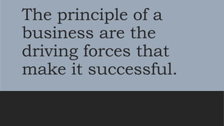 The principle of a
business are the
driving forces that
make it successful.
 