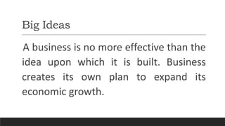Big Ideas
A business is no more effective than the
idea upon which it is built. Business
creates its own plan to expand its
economic growth.
 