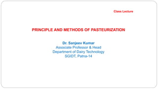 Class Lecture
PRINCIPLE AND METHODS OF PASTEURIZATION
Dr. Sanjeev Kumar
Associate Professor & Head
Department of Dairy Technology
SGIDT, Patna-14
 