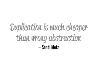 Duplication is much cheaper
than wrong abstraction
— Sandi Metz
 