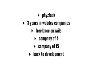 ▸ phyzfack
▸ 3 years in webdev companies
▸ freelance on rails
▸ company of 4
▸ company of 15
▸ back to development
 
