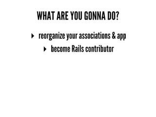 WHAT ARE YOU GONNA DO?
▸ reorganize your associations & app
▸ become Rails contributor
 