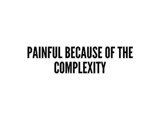PAINFUL BECAUSE OF THE
COMPLEXITY
 