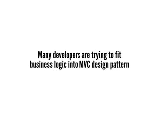 Many developers are trying to fit
business logic into MVC design pattern
 