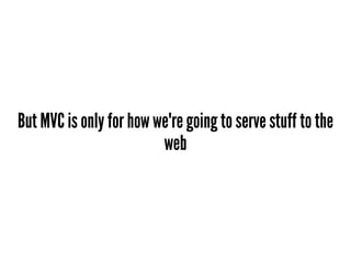 But MVC is only for how we're going to serve stuff to the
web
 