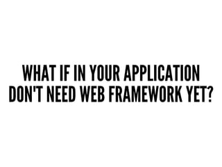 WHAT IF IN YOUR APPLICATION
DON'T NEED WEB FRAMEWORK YET?
 