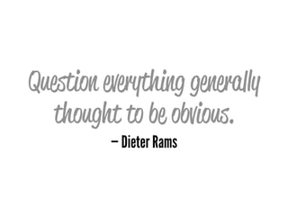 Question everything generally
thought to be obvious.
— Dieter Rams
 
