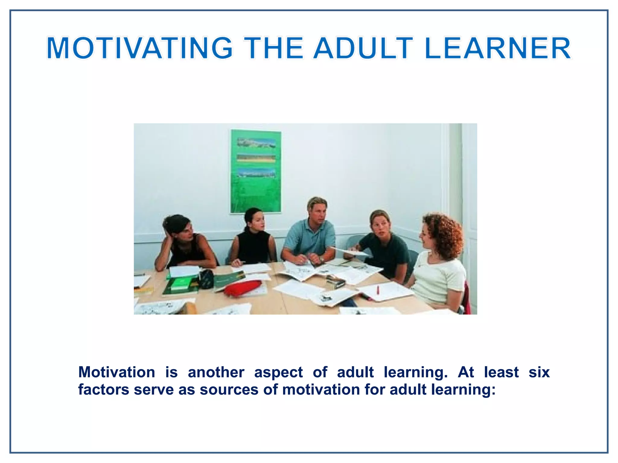 Motivation is another aspect of adult learning. At least six factors serve as sources of motivation for adult learning: 