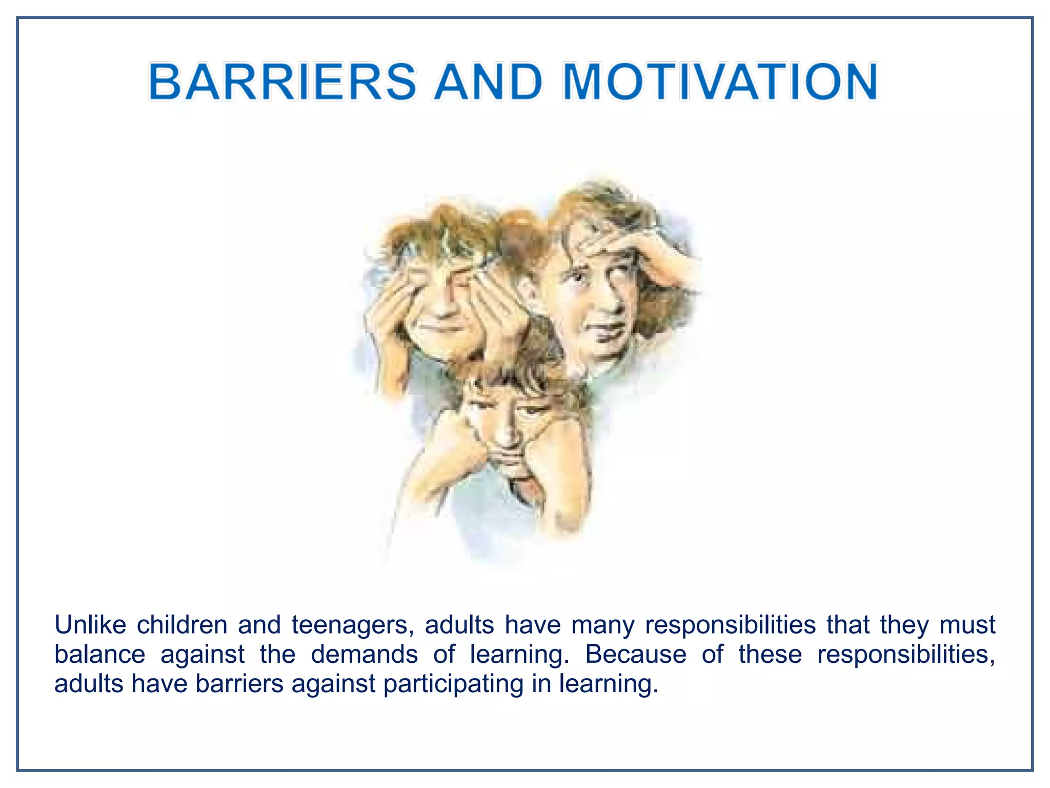 Unlike children and teenagers, adults have many responsibilities that they must balance against the demands of learning. Because of these responsibilities, adults have barriers against participating in learning.  