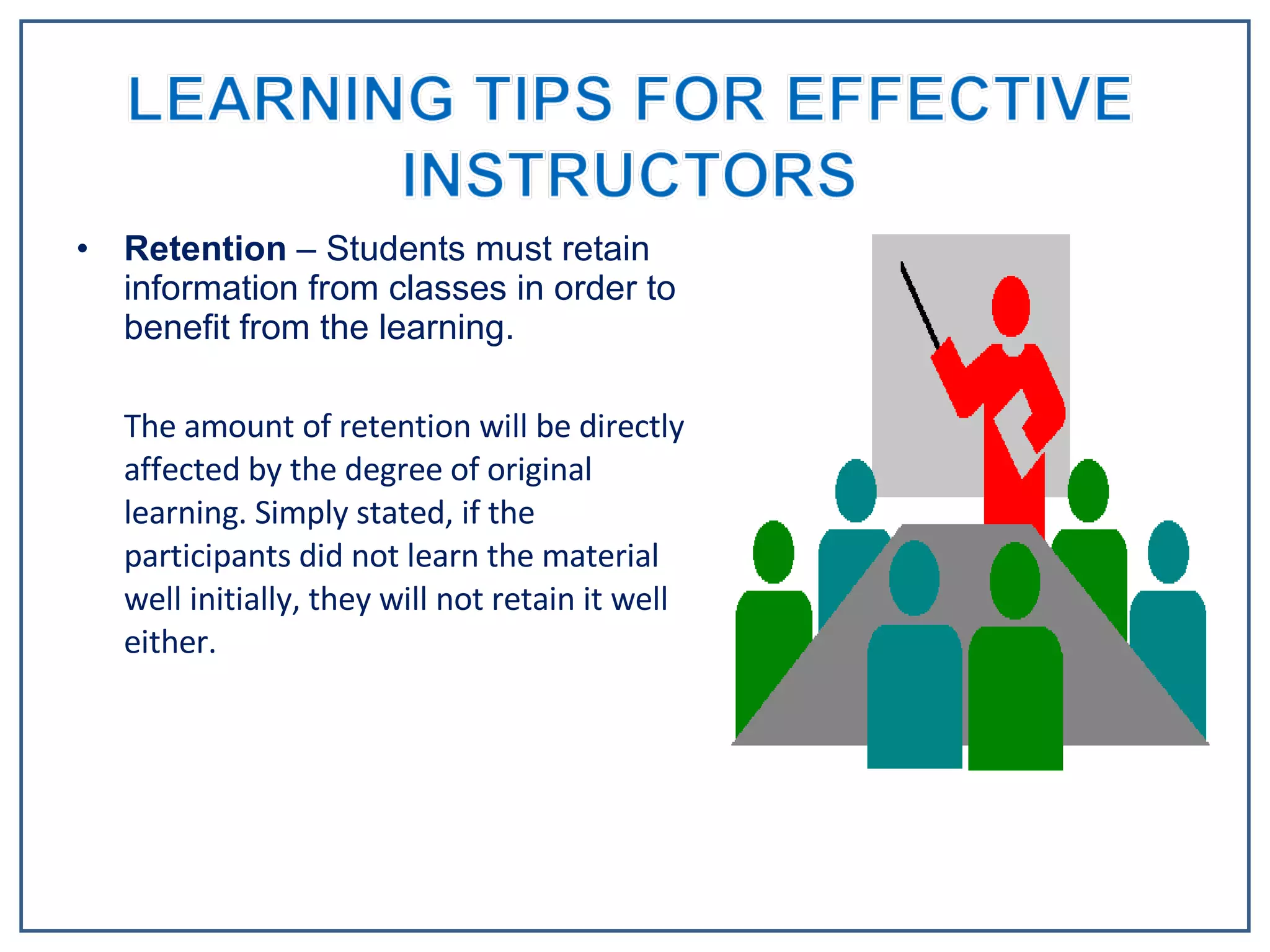 Retention  – Students must retain information from classes in order to benefit from the learning.  The amount of retention will be directly affected by the degree of original learning. Simply stated, if the participants did not learn the material well initially, they will not retain it well either.  