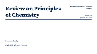 Review on Principles
of Chemistry
Adamson University Chemical
Society
Presentation by:
Rovic Elli, 4th Year Chemistry
January 03, 2022
REFRESH
 