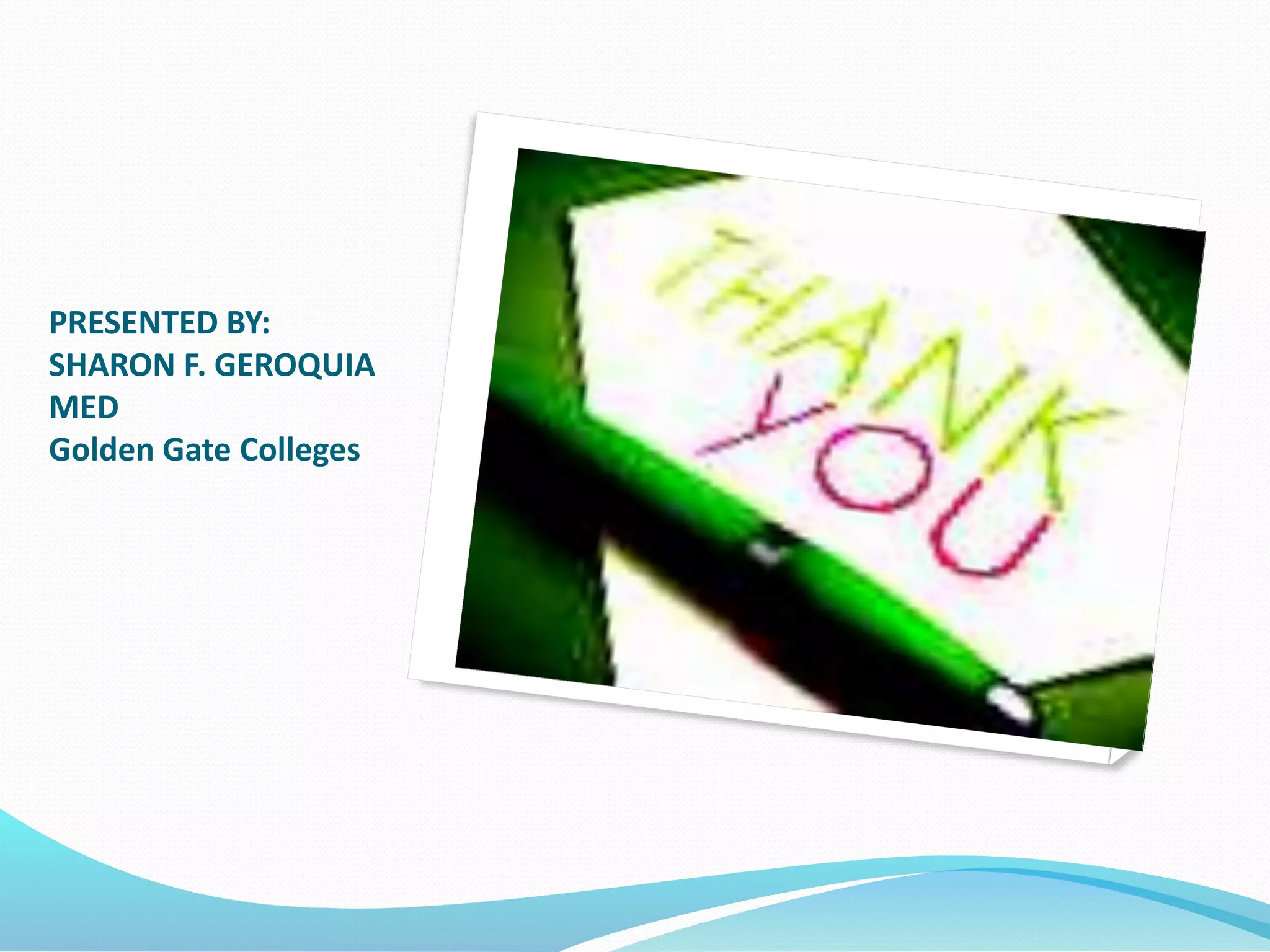 PRESENTED BY:
SHARON F. GEROQUIA
MED
Golden Gate Colleges
