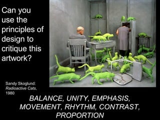 BALANCE, UNITY, EMPHASIS, MOVEMENT, RHYTHM, CONTRAST, PROPORTION Can you use the principles of design to critique this artwork? Sandy Skoglund:  Radioactive Cats , 1980  