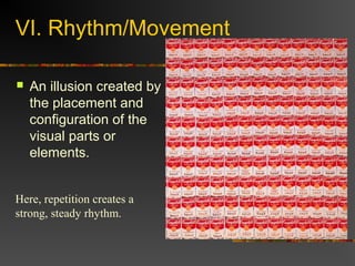 VI. Rhythm/Movement

   An illusion created by
    the placement and
    configuration of the
    visual parts or
    elements.


Here, repetition creates a
strong, steady rhythm.
 