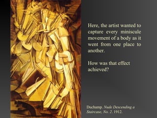 Here, the artist wanted to
capture every miniscule
movement of a body as it
went from one place to
another.

How was that effect
achieved?




Duchamp. Nude Descending a
Staircase, No. 2. 1912.
 