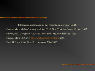 Information and images for this presentation were provided by:
Getlein, Mark. Gilbert’s Living with Art, 6th ed. New York: McGraw-Hill, Inc., 2002.
Gilbert, Rita. Living with Art, 4th ed. New York: McGraw-Hill, Inc., 1995.
Harden, Mark. Artchive. http://artchive.com/core.html 2005.
Hext, Bob and Kristi Hext. Lecture notes 2004-2005.
 