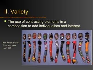II. Variety
    The use of contrasting elements in a
     composition to add individualism and interest.



Ben Jones. Black
Face and Arm
Unit. 1971.
 