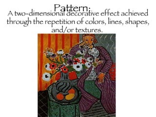 A two-dimensional decorative effect achieved through the repetition of colors, lines, shapes, and/or textures.  Pattern: 