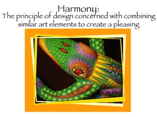 Harmony: The principle of design concerned with combining similar art elements to create a pleasing appearance.  