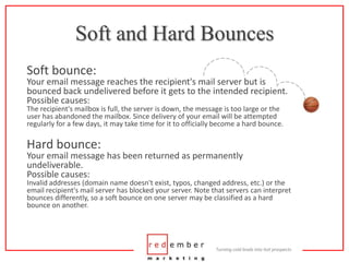 Soft and Hard Bounces<br />Soft bounce:Your email message reaches the recipient's mail server but is bounced back undelive...