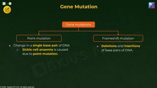 © 2022, Aakash BYJU'S. All rights reserved
Gene Mutation
 Change in a single base pair of DNA
○ Sickle cell anaemia is caused
due to point mutation.
 Deletions and insertions
of base pairs of DNA.
Gene mutations
Point mutation Frameshift mutation
 