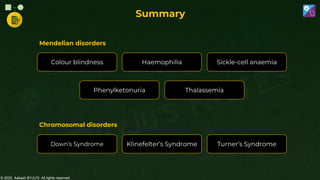 © 2022, Aakash BYJU'S. All rights reserved
Turner’s Syndrome
Klinefelter’s Syndrome
Down’s Syndrome
Colour blindness Haemophilia Sickle-cell anaemia
Phenylketonuria Thalassemia
Mendelian disorders
Chromosomal disorders
Summary
 