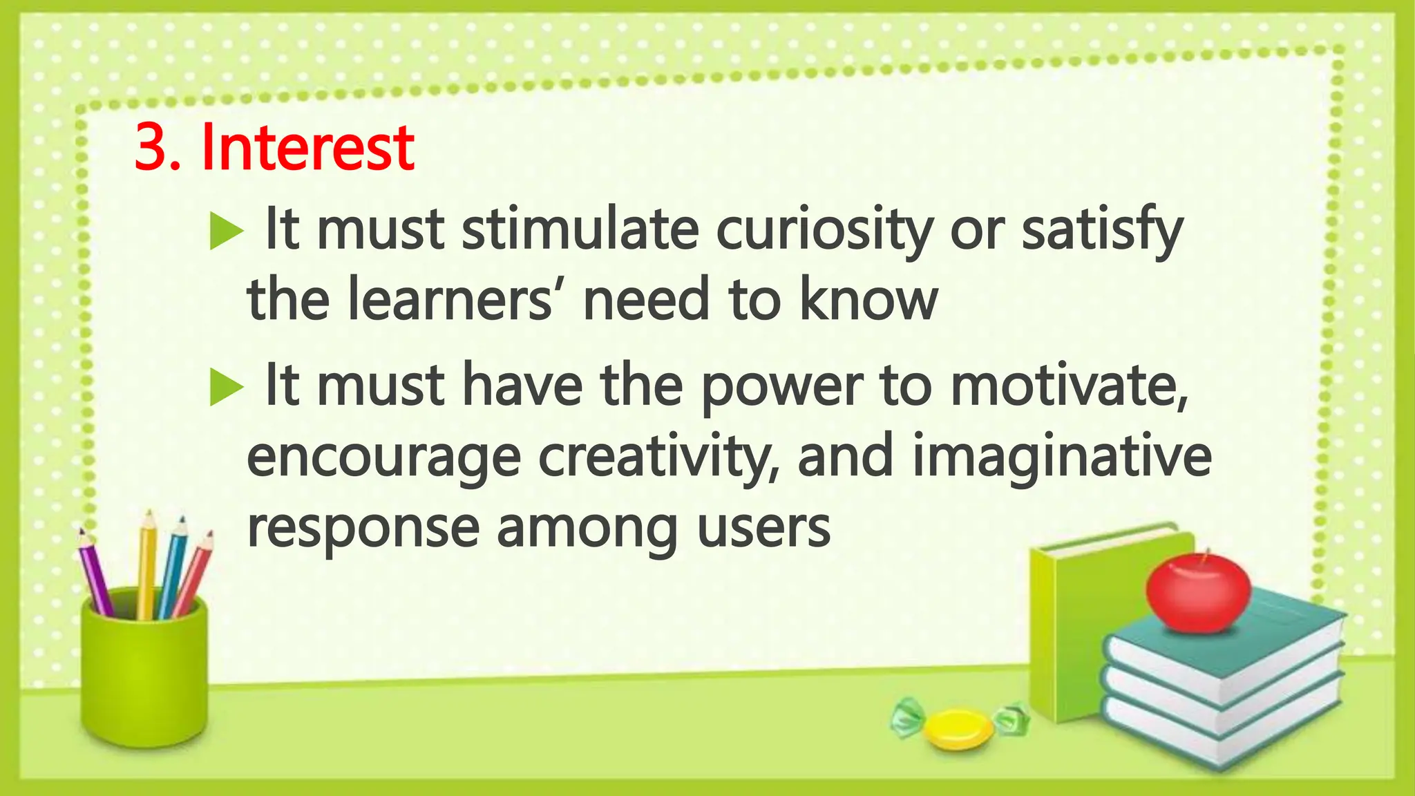 3. Interest
It must stimulate curiosity or satisfy
the learners’ need to know
It must have the power to motivate,
encourage creativity, and imaginative
response among users