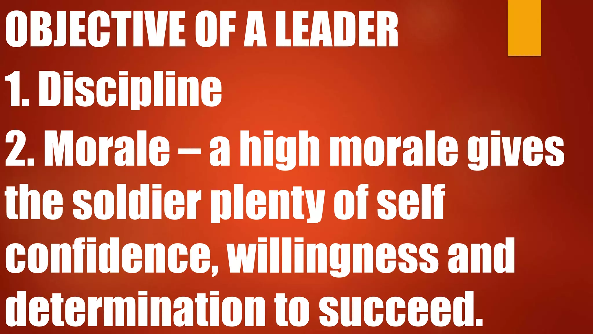 OBJECTIVE OF A LEADER
1. Discipline
2. Morale – a high morale gives
the soldier plenty of self
confidence, willingness and
determination to succeed.
 