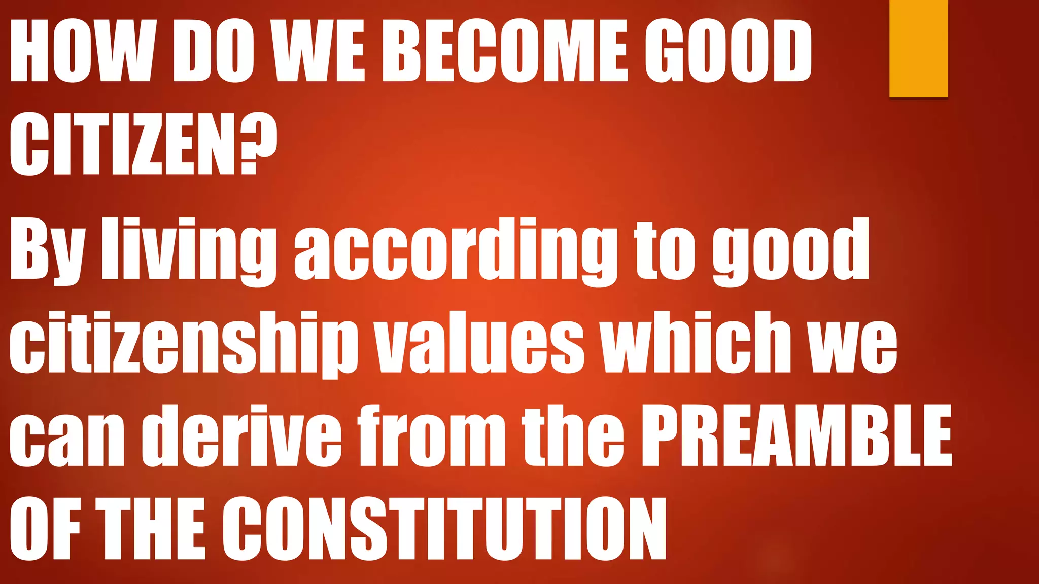 HOW DO WE BECOME GOOD
CITIZEN?
By living according to good
citizenship values which we
can derive from the PREAMBLE
OF THE CONSTITUTION
 