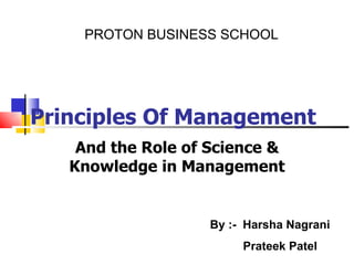 Principles Of Management And the Role of Science & Knowledge in Management PROTON BUSINESS SCHOOL By :-  Harsha Nagrani Prateek Patel 