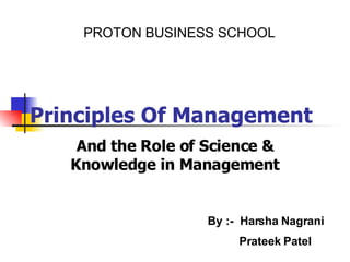 Principles Of Management And the Role of Science & Knowledge in Management PROTON BUSINESS SCHOOL By :-  Harsha Nagrani Prateek Patel 