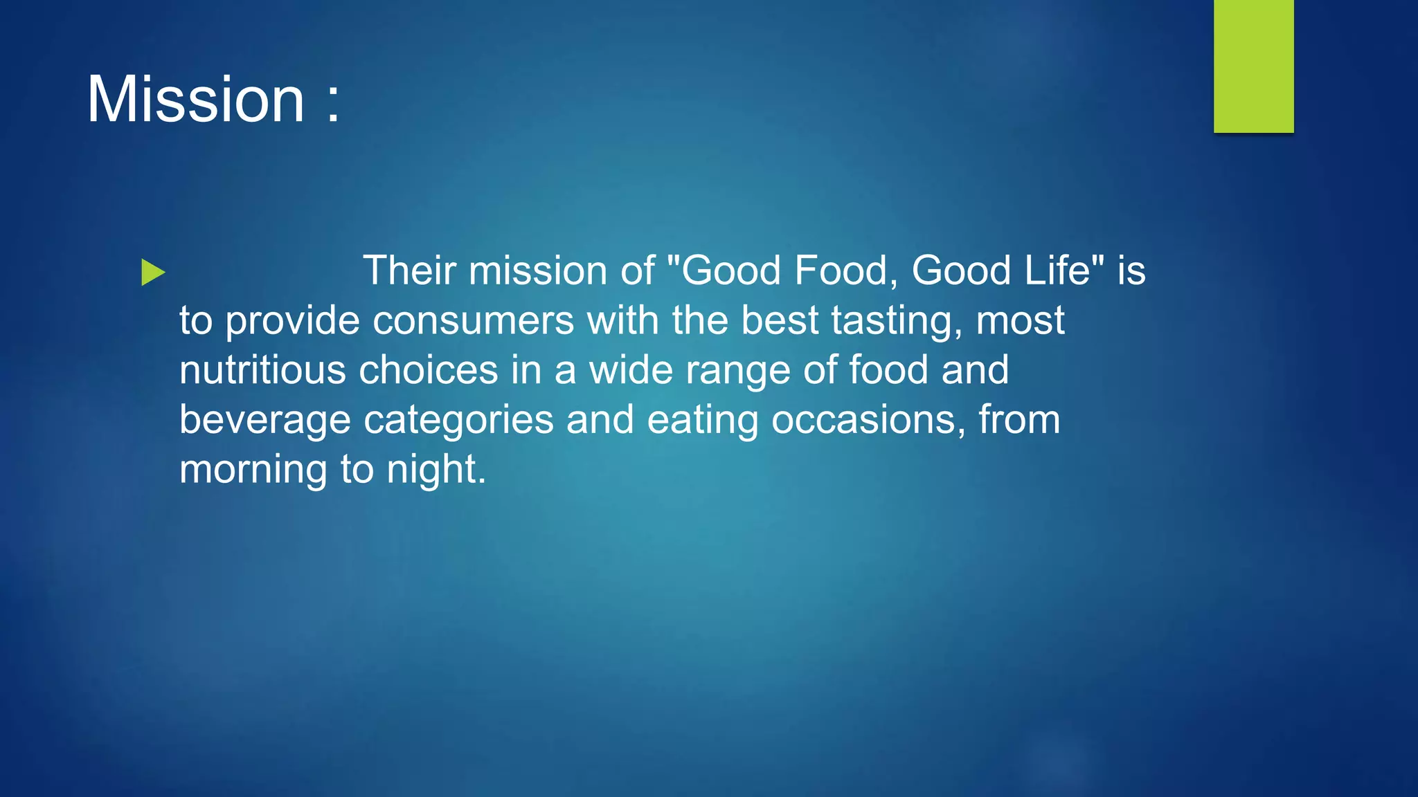Mission :
Their mission of "Good Food, Good Life" is
to provide consumers with the best tasting, most
nutritious choices in a wide range of food and
beverage categories and eating occasions, from
morning to night.