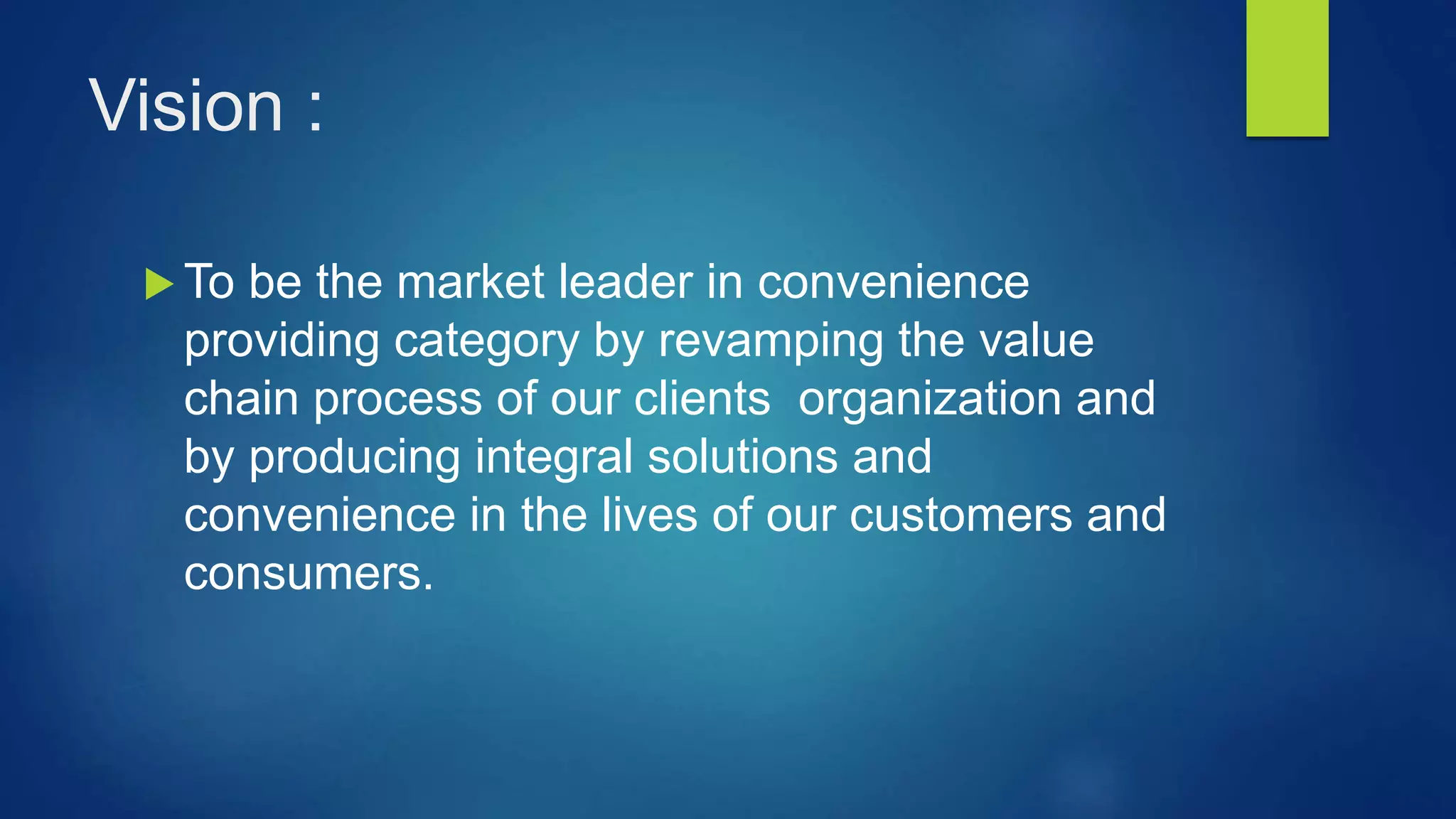 Vision :
To be the market leader in convenience
providing category by revamping the value
chain process of our clients organization and
by producing integral solutions and
convenience in the lives of our customers and
consumers.
