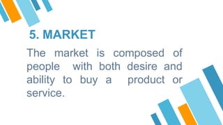 5. MARKET
The market is composed of
people with both desire and
ability to buy a product or
service.
 